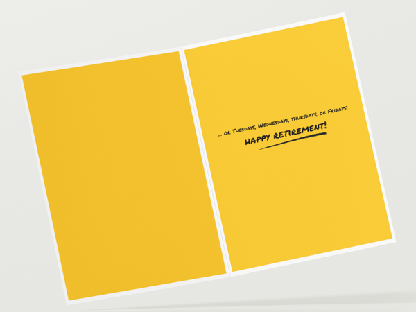 Image of the inside message of a yellow retirement card that says, "or Tuesdays, Wednesdays, Thursdays, or Fridays! Happy Retirement!"